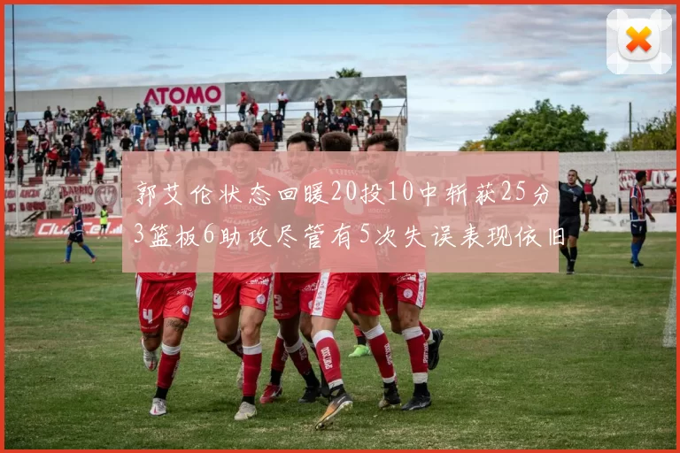 郭艾伦状态回暖20投10中斩获25分3篮板6助攻尽管有5次失误表现依旧可圈可点