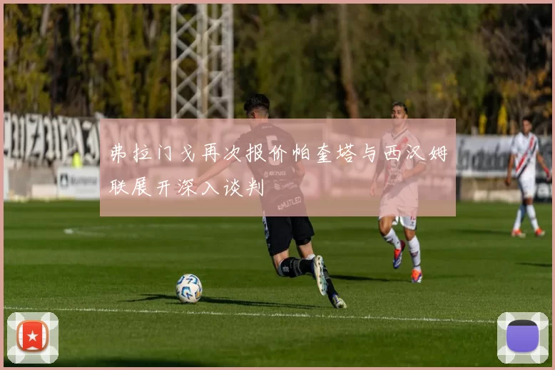 弗拉门戈再次报价帕奎塔与西汉姆联展开深入谈判