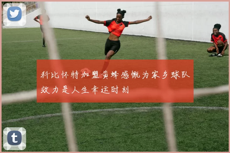 科比怀特加盟黄蜂感慨为家乡球队效力是人生幸运时刻