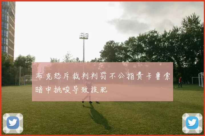 布克怒斥裁判判罚不公指责卡鲁索暗中挑唆导致技犯