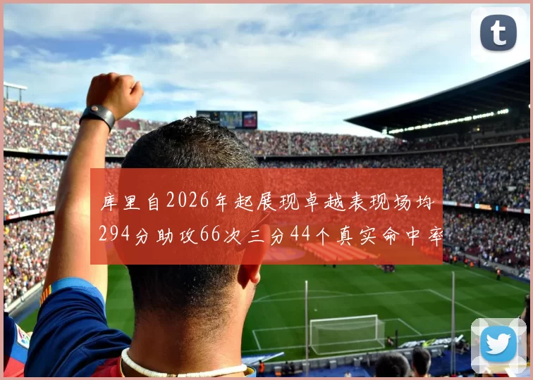库里自2026年起展现卓越表现场均294分助攻66次三分44个真实命中率高达637