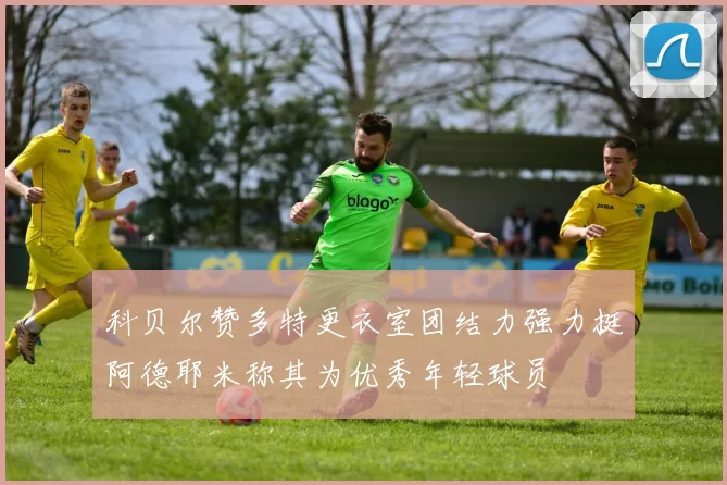 科贝尔赞多特更衣室团结力强力挺阿德耶米称其为优秀年轻球员