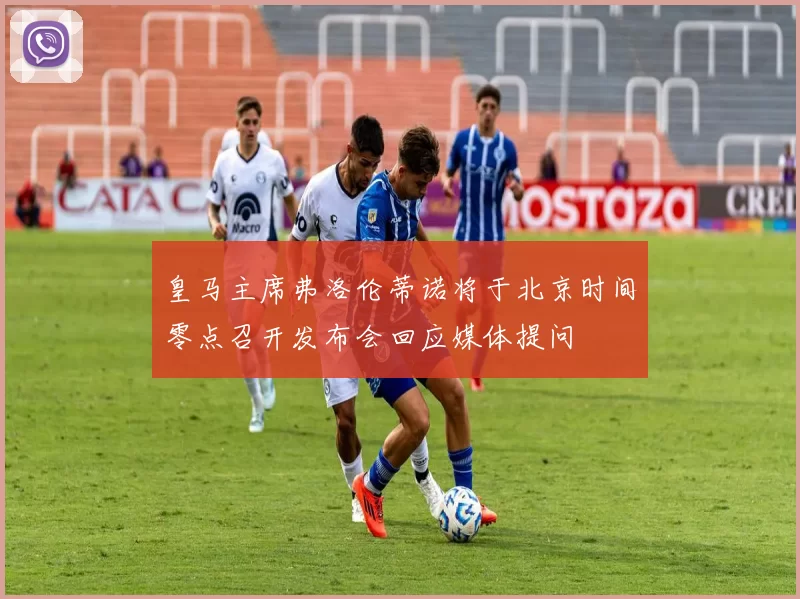 皇马主席弗洛伦蒂诺将于北京时间零点召开发布会回应媒体提问