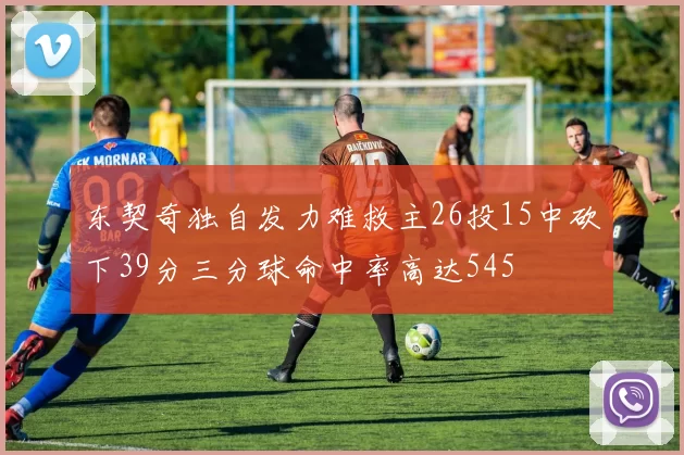 东契奇独自发力难救主26投15中砍下39分三分球命中率高达545