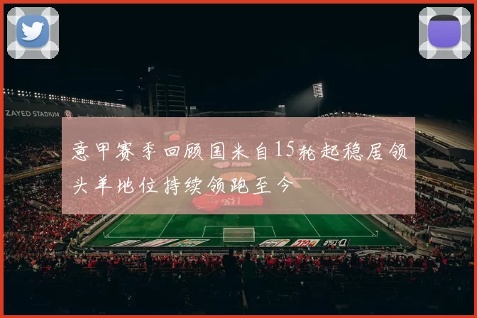 意甲赛季回顾国米自15轮起稳居领头羊地位持续领跑至今