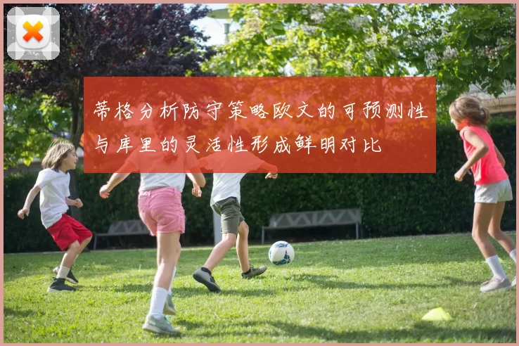 蒂格分析防守策略欧文的可预测性与库里的灵活性形成鲜明对比
