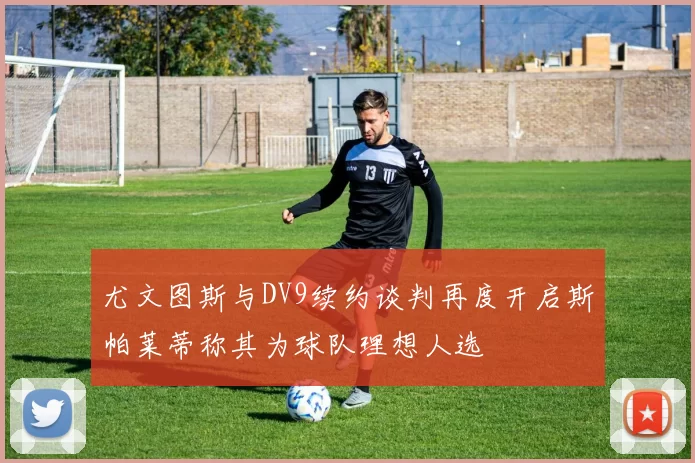 尤文图斯与DV9续约谈判再度开启斯帕莱蒂称其为球队理想人选