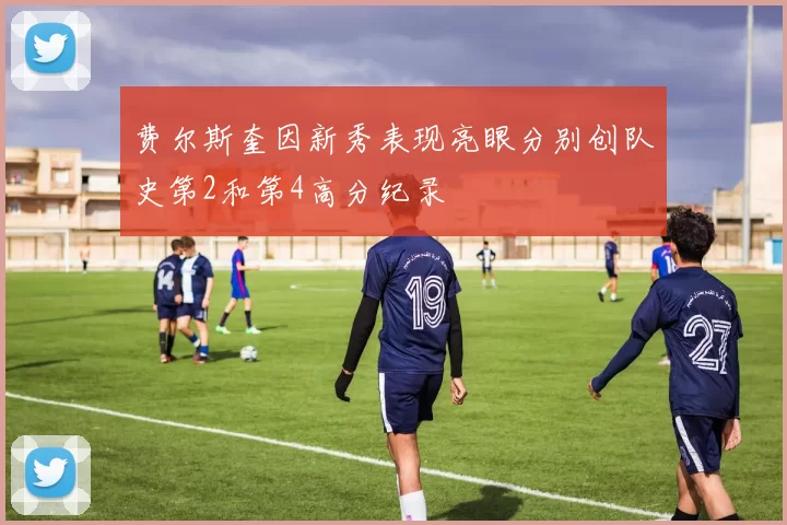费尔斯奎因新秀表现亮眼分别创队史第2和第4高分纪录