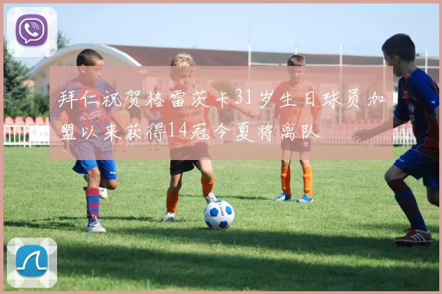 拜仁祝贺格雷茨卡31岁生日球员加盟以来获得14冠今夏将离队