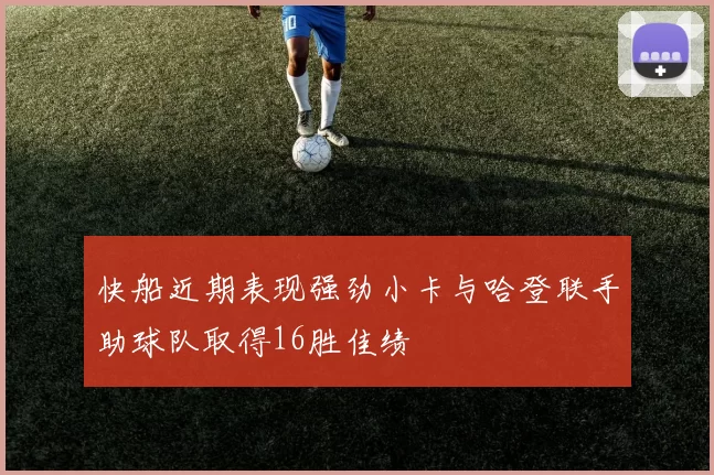快船近期表现强劲小卡与哈登联手助球队取得16胜佳绩