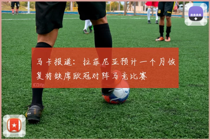 马卡报道：拉菲尼亚预计一个月恢复将缺席欧冠对阵马竞比赛