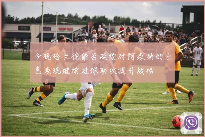 今晚哈兰德能否延续对阿森纳的出色表现继续进球助攻提升战绩