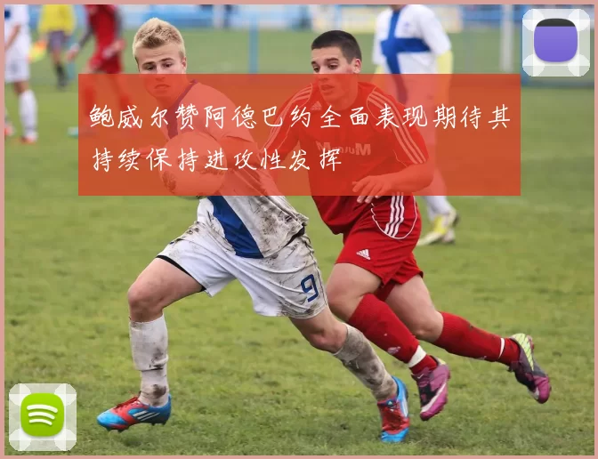 鲍威尔赞阿德巴约全面表现期待其持续保持进攻性发挥
