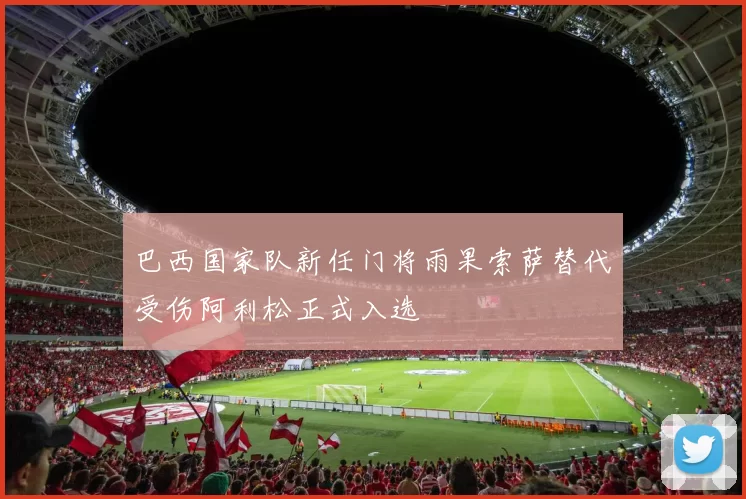 巴西国家队新任门将雨果索萨替代受伤阿利松正式入选