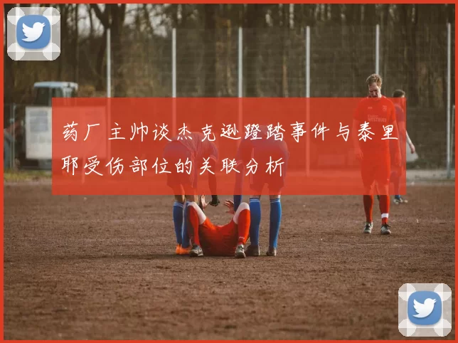药厂主帅谈杰克逊蹬踏事件与泰里耶受伤部位的关联分析