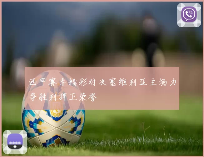 西甲赛季精彩对决塞维利亚主场力争胜利捍卫荣誉