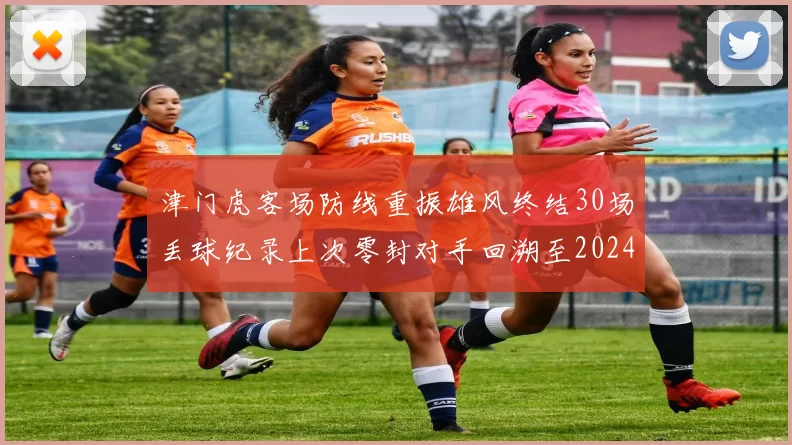 津门虎客场防线重振雄风终结30场丢球纪录上次零封对手回溯至2024年