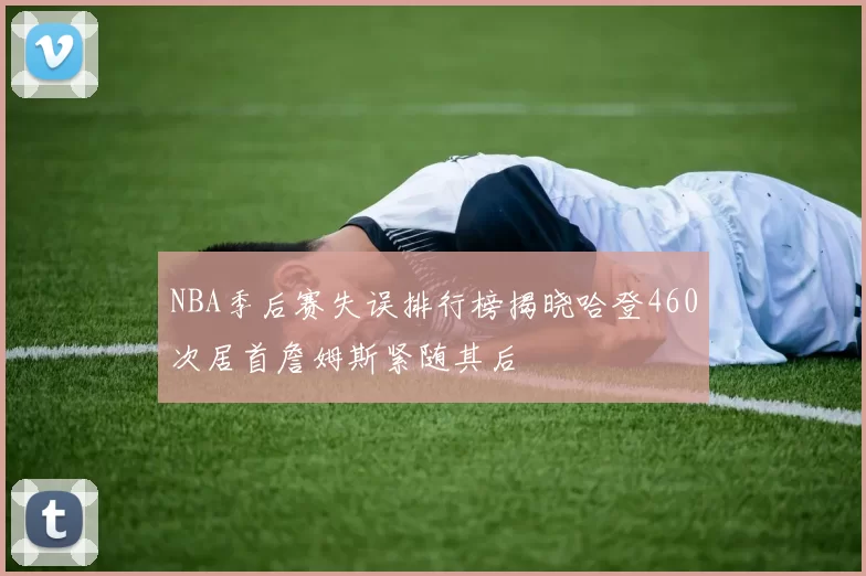 NBA季后赛失误排行榜揭晓哈登460次居首詹姆斯紧随其后
