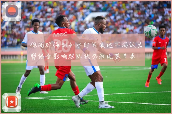 德尚对强制补水时间表达不满认为暂停会影响球队状态和比赛节奏