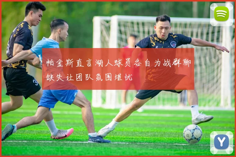 帕金斯直言湖人球员各自为战群聊缺失让团队氛围堪忧