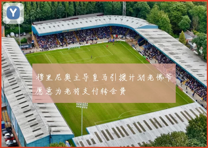 穆里尼奥主导皇马引援计划老佛爷愿意为老将支付转会费