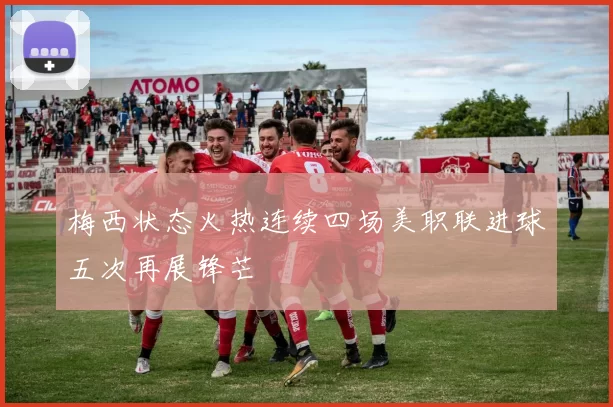 梅西状态火热连续四场美职联进球五次再展锋芒