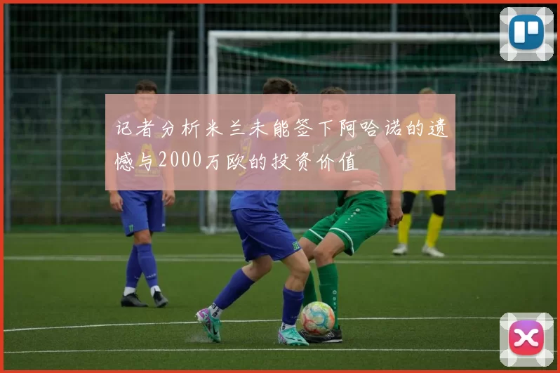 记者分析米兰未能签下阿哈诺的遗憾与2000万欧的投资价值