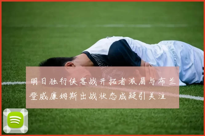 明日独行侠客战开拓者浓眉与布兰登威廉姆斯出战状态成疑引关注