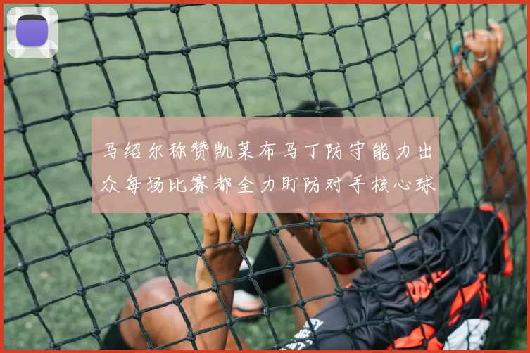 马绍尔称赞凯莱布马丁防守能力出众每场比赛都全力盯防对手核心球员