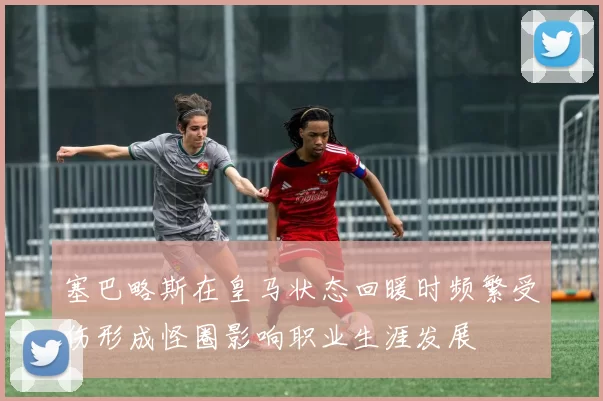 塞巴略斯在皇马状态回暖时频繁受伤形成怪圈影响职业生涯发展