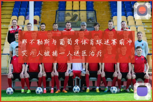 那不勒斯与葡萄牙体育球迷赛前冲突六人被捕一人送医治疗