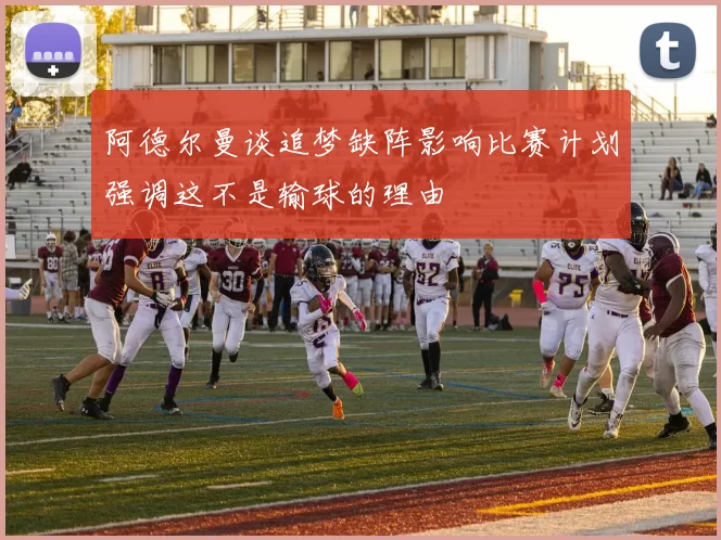 阿德尔曼谈追梦缺阵影响比赛计划强调这不是输球的理由