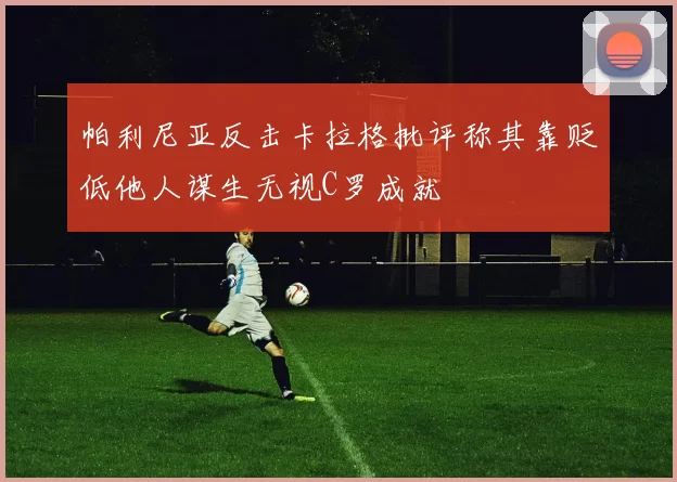 帕利尼亚反击卡拉格批评称其靠贬低他人谋生无视C罗成就