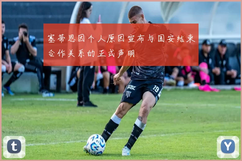 塞蒂恩因个人原因宣布与国安结束合作关系的正式声明