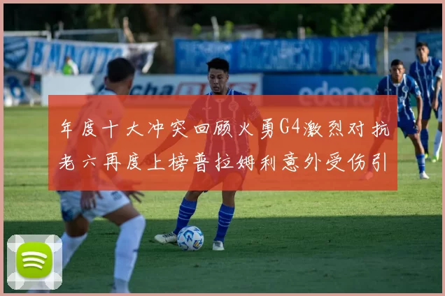年度十大冲突回顾火勇G4激烈对抗老六再度上榜普拉姆利意外受伤引关注