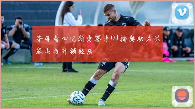 字母哥回忆新秀赛季OJ梅奥助力买家具与开锁经历