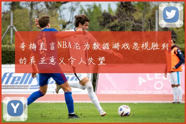 夸梅直言NBA沦为数据游戏忽视胜利的真正意义令人失望