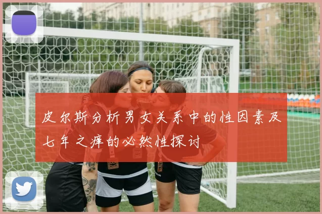 皮尔斯分析男女关系中的性因素及七年之痒的必然性探讨