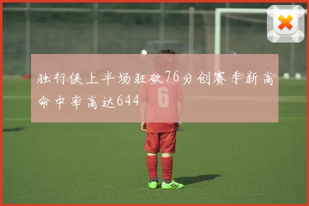 独行侠上半场狂砍76分创赛季新高命中率高达644