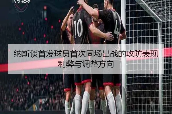 纳斯谈首发球员首次同场出战的攻防表现利弊与调整方向